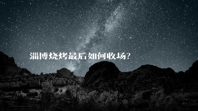 淄博烧烤最后如何收场？