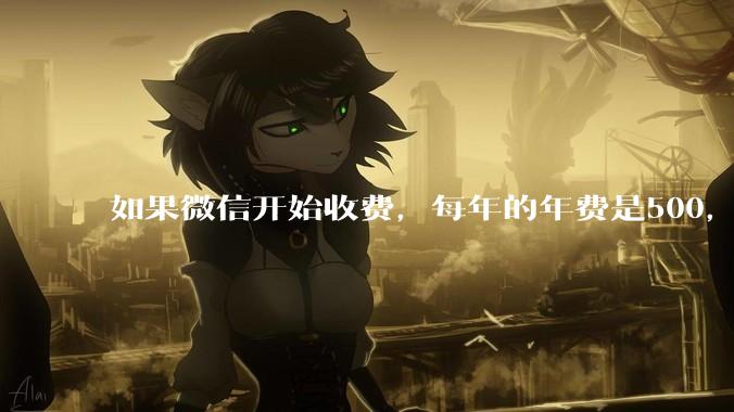如果微信开始收费，每年的年费是500，您是否还会继续使用呢？
